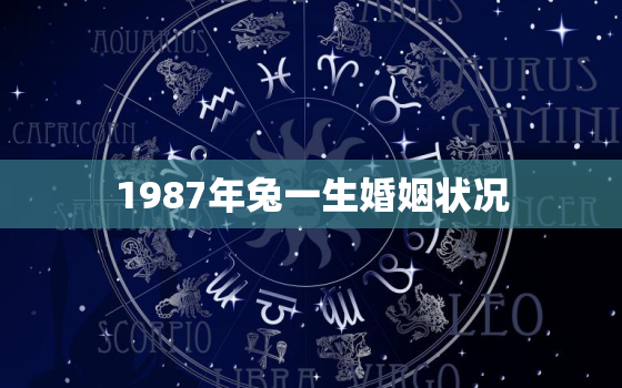 1987年兔一生婚姻状况
，1987年属兔的婚姻算命