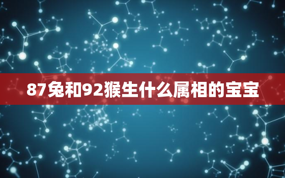 87兔和92猴生什么属相的宝宝，87兔和92猴生牛宝宝好吗