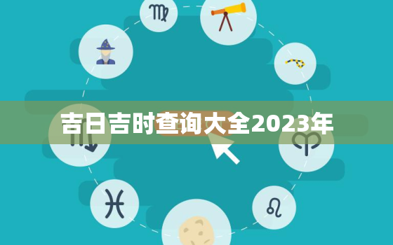 吉日吉时查询大全2023年，吉日吉时查询2020吉日查询
