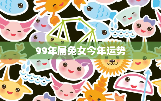 99年属兔女今年运势，99年属兔女2021年财运