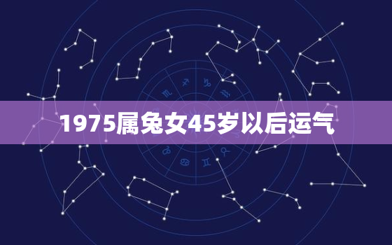 1975属兔女45岁以后运气，1975属兔女45岁以后婚姻会怎样