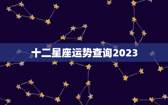 十二星座运势查询2023，十二星座运势查询2023年