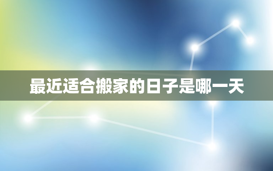 最近适合搬家的日子是哪一天，最近的适合搬家的日子