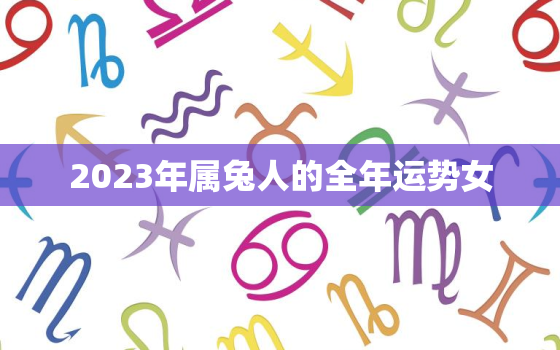 2023年属兔人的全年运势女，2023年属兔人的全年运势女性