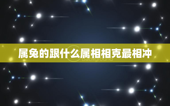 属兔的跟什么属相相克最相冲，属兔与什么属相相克相冲