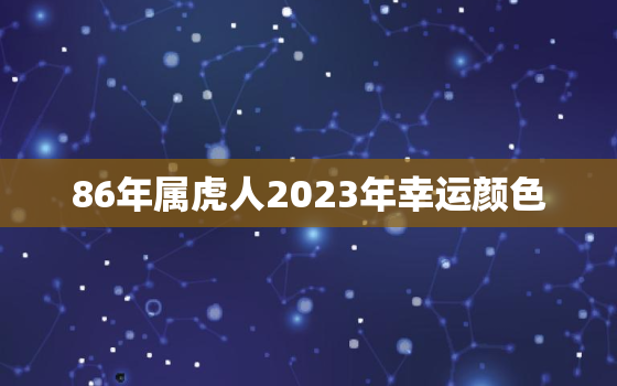 86年属虎人2023年幸运颜色，86年属虎的人2023