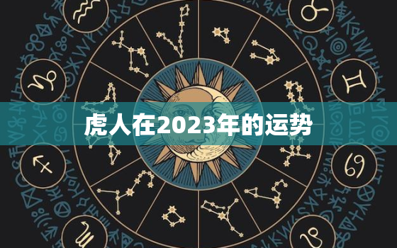 虎人在2023年的运势，虎人在2023年的运势如何