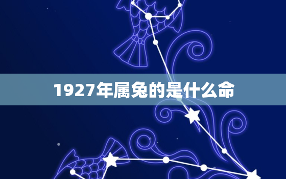 1927年属兔的是什么命，1927年兔人命运寿命多长