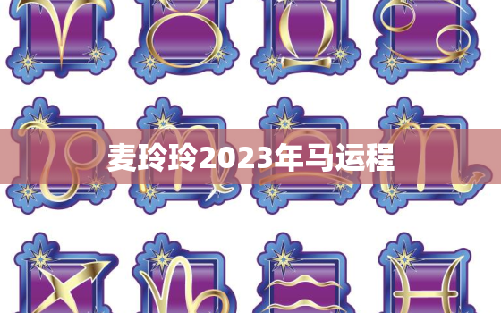 麦玲玲2023年马运程，麦玲玲2021年生肖马运势