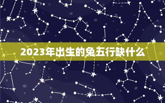 2023年出生的兔五行缺什么，2023年兔年五行缺什么