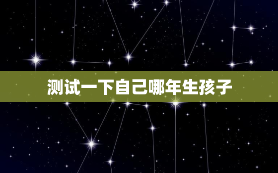 测试一下自己哪年生孩子，测试自己什么时候生孩子