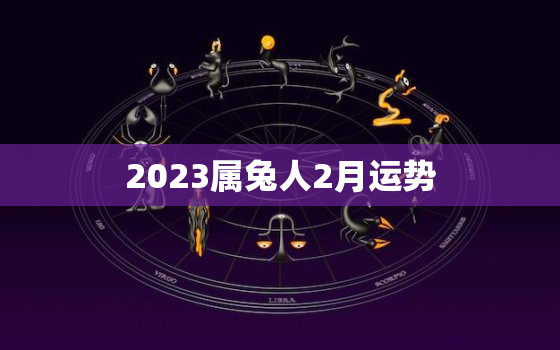 2023属兔人2月运势，生肖兔在2023年的运势以及注意月份