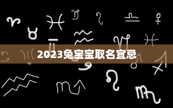 2023兔宝宝取名宜忌，2023年兔宝宝出世旺父母