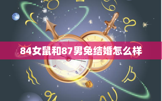 84女鼠和87男兔结婚怎么样，84鼠女和87兔男属相合适吗