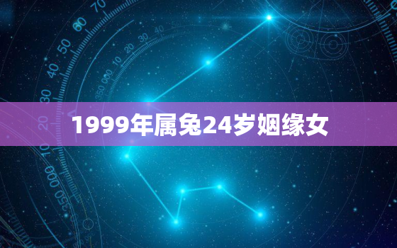 1999年属兔24岁姻缘女，1999年生肖兔女婚姻状况如何