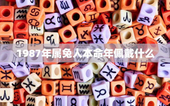 1987年属兔人本命年佩戴什么，1987年属兔本命年佩戴什么颜色的碧玺好