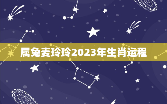 属兔麦玲玲2023年生肖运程，麦玲玲属兔人2021年运势