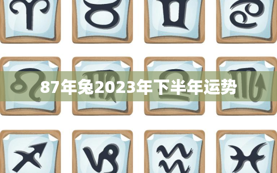 87年兔2023年下半年运势，87年属兔2023