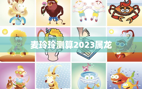 麦玲玲测算2023属龙，麦玲玲2021年属龙运势测算