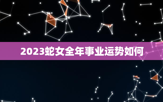 2023蛇女全年事业运势如何，2023年属蛇人的事业运