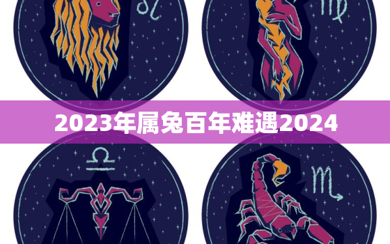 2023年属兔百年难遇2024，2023年属兔百年难遇啥意思