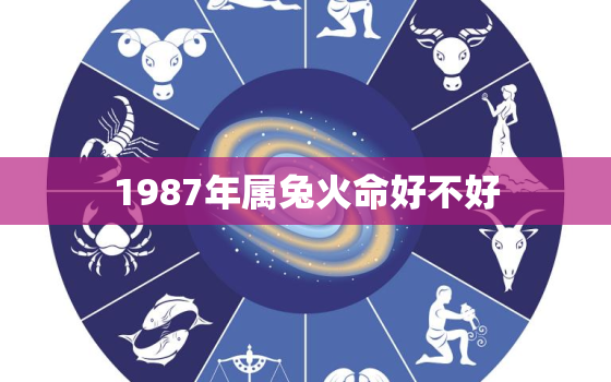 1987年属兔火命好不好，1987年火兔命好吗