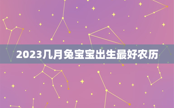 2023几月兔宝宝出生最好农历，2023的兔宝宝几月生最好