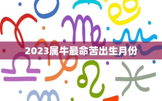 2023属牛最命苦出生月份，2023年属牛人每月运势如何