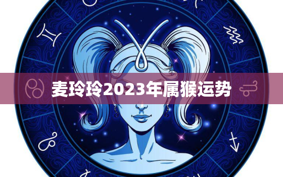 麦玲玲2023年属猴运势，属猴2021麦玲玲