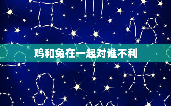 鸡和兔在一起对谁不利，87年属兔36岁必有一死