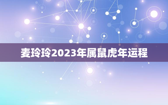 麦玲玲2023年属鼠虎年运程，2021年属鼠的桃花运麦玲玲