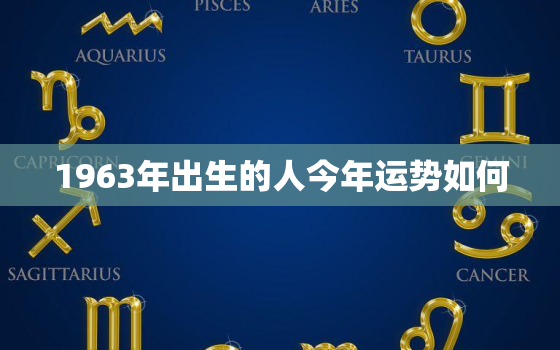 1963年出生的人今年运势如何，1963年出生的人2021年的运势