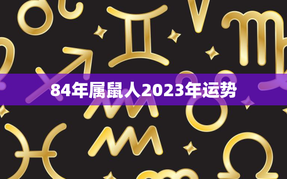 84年属鼠人2023年运势，1984属鼠人2023年全年运势运程