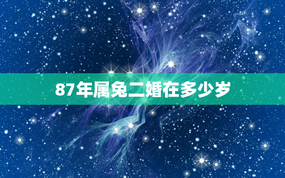 87年属兔二婚在多少岁，87年属兔婚姻最终归宿