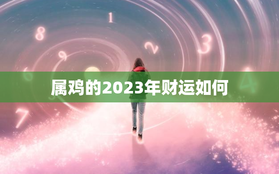 属鸡的2023年财运如何，属鸡的2023年财运如何旺财