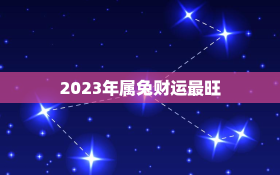 2023年属兔财运最旺，87年属兔36岁有一灾