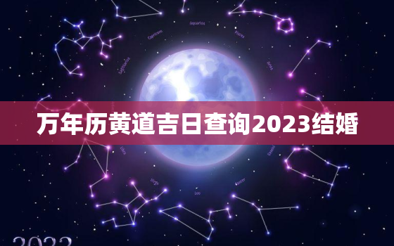 万年历黄道吉日查询2023结婚，万年历黄道吉日2023年