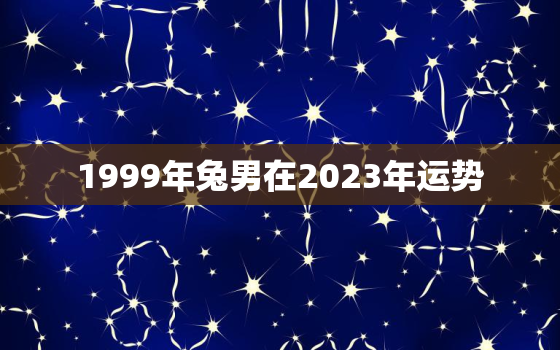 1999年兔男在2023年运势，1999年兔男在2020年运势