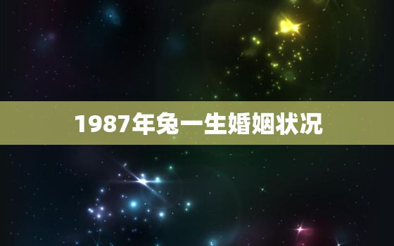 1987年兔一生婚姻状况
，1987年兔的婚姻命运