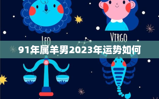 91年属羊男2023年运势如何，1991年羊男2023年运势
