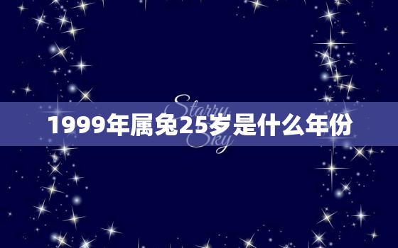 1999年属兔25岁是什么年份，1999年属兔22岁以后一生命运