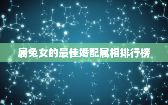 属兔女的最佳婚配属相排行榜，属兔女最佳配对属相