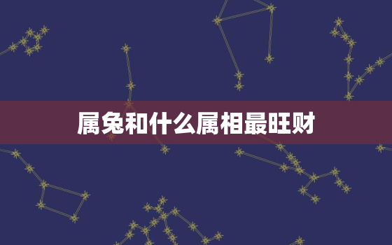 属兔和什么属相最旺财，属兔和什么属相最合得来