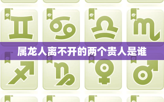 属龙人离不开的两个贵人是谁，2023年属龙终于转运了