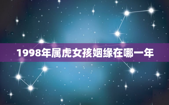 1998年属虎女孩姻缘在哪一年，98年属虎女早婚还是晚婚