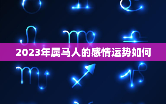 2023年属马人的感情运势如何，2023属马人全年运势如何