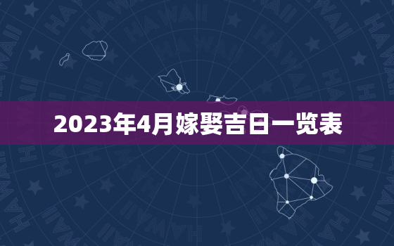 2023年4月嫁娶吉日一览表，2022年12月黄道吉日查询