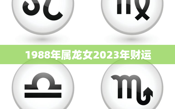 1988年属龙女2023年财运，1988年龙女2022年财运