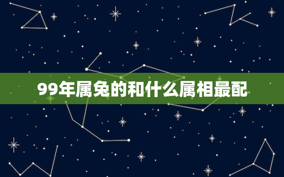 99年属兔的和什么属相最配，99年属兔的和什么属相最配相克