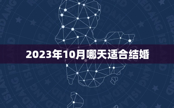 2023年10月哪天适合结婚，2023年10月份结婚黄道吉日